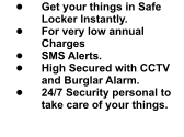 •	Get your things in Safe Locker Instantly. •	For very low annual Charges •	SMS Alerts. •	High Secured with CCTV and Burglar Alarm. •	24/7 Security personal to take care of your things.